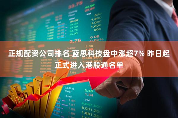 正规配资公司排名 蓝思科技盘中涨超7% 昨日起正式进入港股通名单