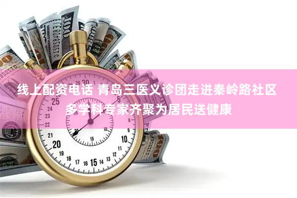 线上配资电话 青岛三医义诊团走进秦岭路社区 多学科专家齐聚为居民送健康