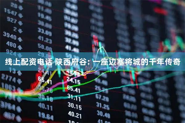线上配资电话 陕西府谷: 一座边塞将城的千年传奇