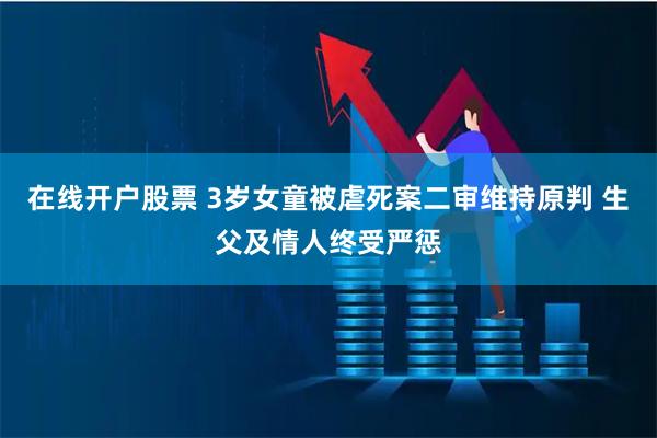 在线开户股票 3岁女童被虐死案二审维持原判 生父及情人终受严惩