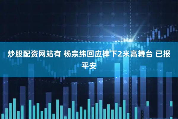 炒股配资网站有 杨宗纬回应摔下2米高舞台 已报平安