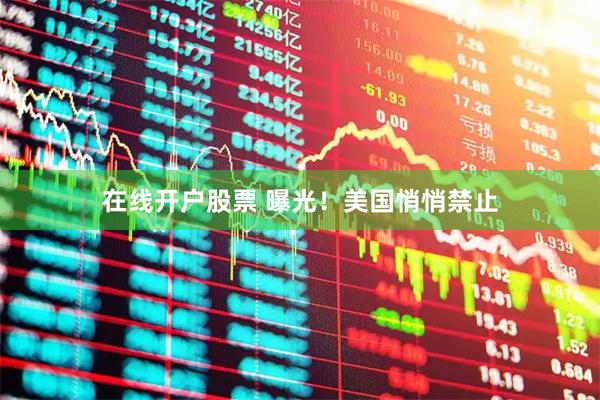 在线开户股票 曝光！美国悄悄禁止