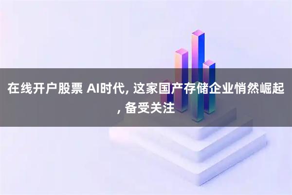 在线开户股票 AI时代, 这家国产存储企业悄然崛起, 备受关注