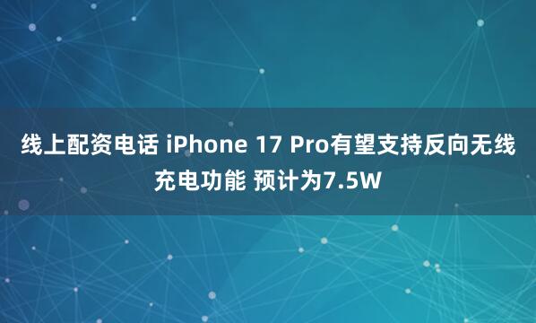 线上配资电话 iPhone 17 Pro有望支持反向无线充电功能 预计为7.5W