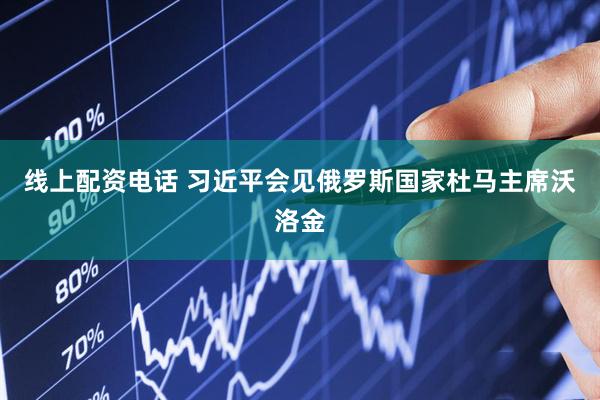 线上配资电话 习近平会见俄罗斯国家杜马主席沃洛金