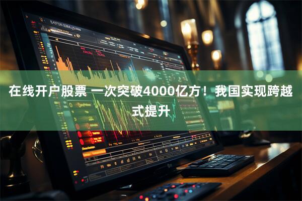 在线开户股票 一次突破4000亿方！我国实现跨越式提升