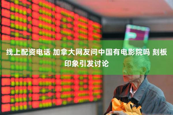线上配资电话 加拿大网友问中国有电影院吗 刻板印象引发讨论