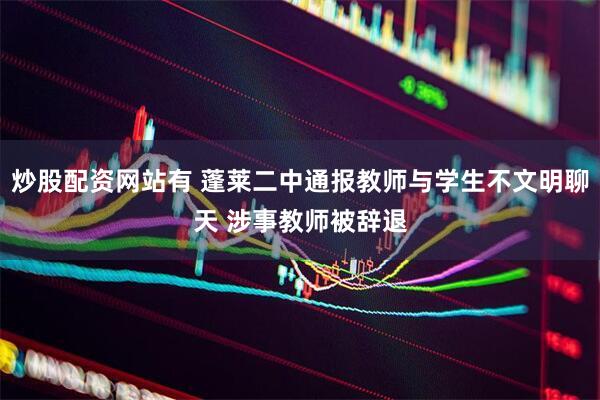 炒股配资网站有 蓬莱二中通报教师与学生不文明聊天 涉事教师被辞退