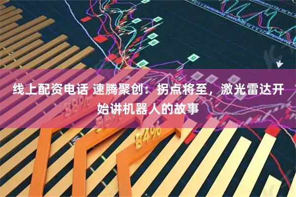 线上配资电话 速腾聚创：拐点将至，激光雷达开始讲机器人的故事