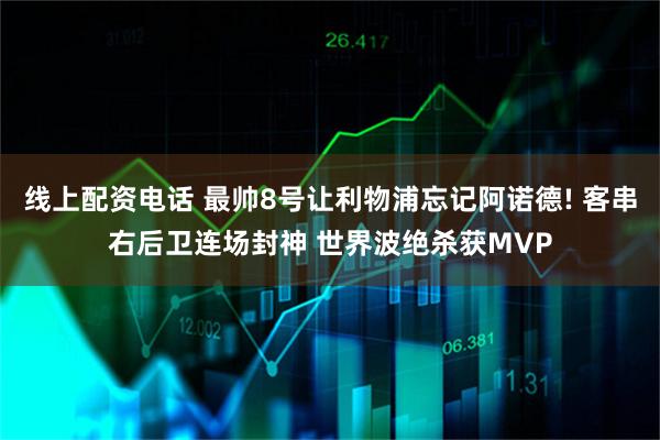 线上配资电话 最帅8号让利物浦忘记阿诺德! 客串右后卫连场封神 世界波绝杀获MVP