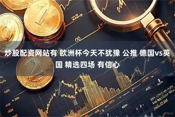 炒股配资网站有 欧洲杯今天不犹豫 公推 德国vs英国 精选四场 有信心