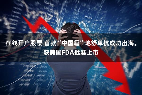 在线开户股票 首款“中国籍”地舒单抗成功出海，获美国FDA批准上市