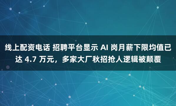 线上配资电话 招聘平台显示 AI 岗月薪下限均值已达 4.7 万元，多家大厂秋招抢人逻辑被颠覆