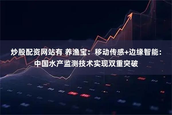 炒股配资网站有 养渔宝：移动传感+边缘智能：中国水产监测技术实现双重突破