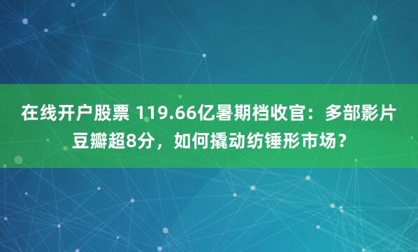在线开户股票 119.66亿暑期档收官：多部影片豆瓣超8分，如何撬动纺锤形市场？