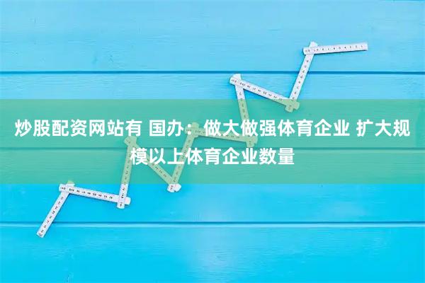炒股配资网站有 国办：做大做强体育企业 扩大规模以上体育企业数量