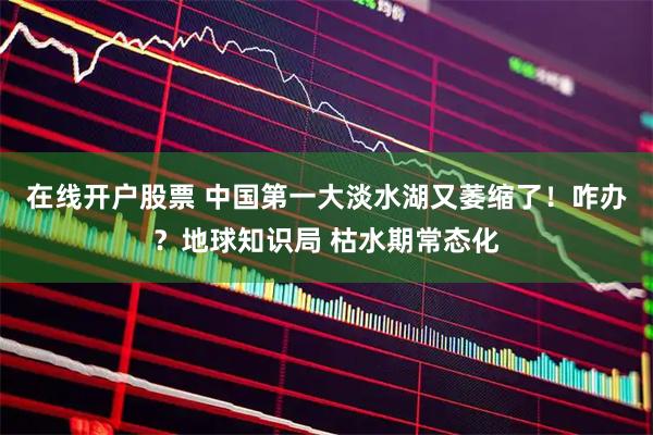 在线开户股票 中国第一大淡水湖又萎缩了！咋办？地球知识局 枯水期常态化