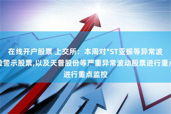 在线开户股票 上交所：本周对*ST亚振等异常波动风险警示股票,以及天普股份等严重异常波动股票进行重点监控