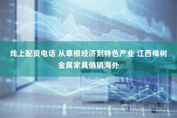 线上配资电话 从草根经济到特色产业 江西樟树金属家具俏销海外