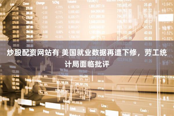 炒股配资网站有 美国就业数据再遭下修，劳工统计局面临批评