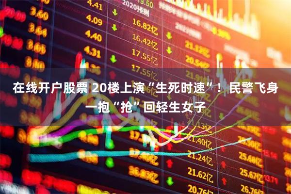 在线开户股票 20楼上演“生死时速”！民警飞身一抱“抢”回轻生女子