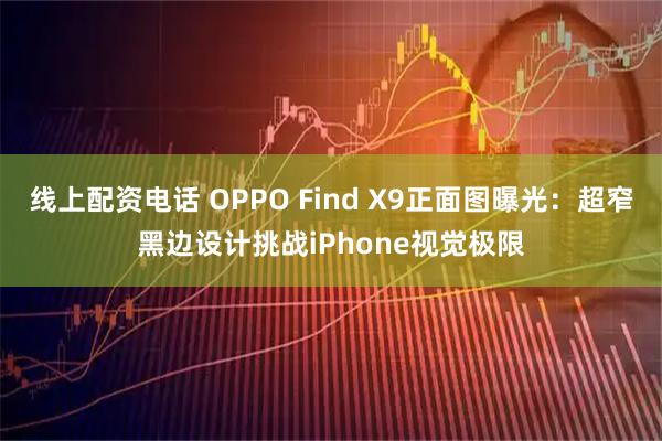 线上配资电话 OPPO Find X9正面图曝光：超窄黑边设计挑战iPhone视觉极限