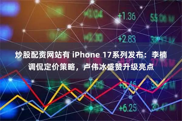 炒股配资网站有 iPhone 17系列发布：李楠调侃定价策略，卢伟冰盛赞升级亮点