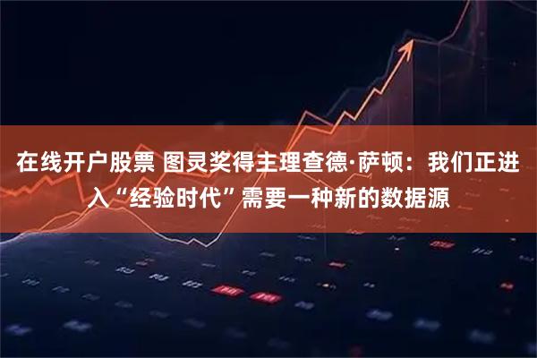 在线开户股票 图灵奖得主理查德·萨顿：我们正进入“经验时代”需要一种新的数据源
