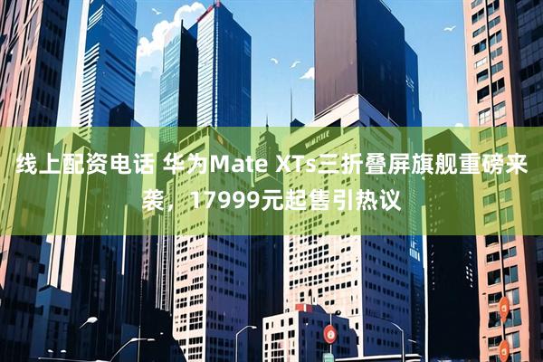 线上配资电话 华为Mate XTs三折叠屏旗舰重磅来袭，17999元起售引热议
