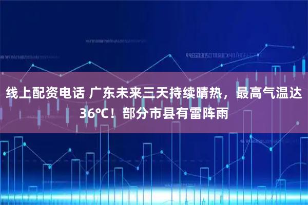线上配资电话 广东未来三天持续晴热，最高气温达36℃！部分市县有雷阵雨