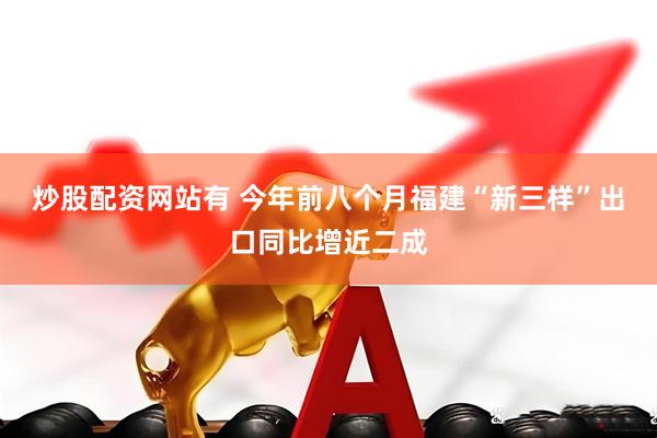 炒股配资网站有 今年前八个月福建“新三样”出口同比增近二成