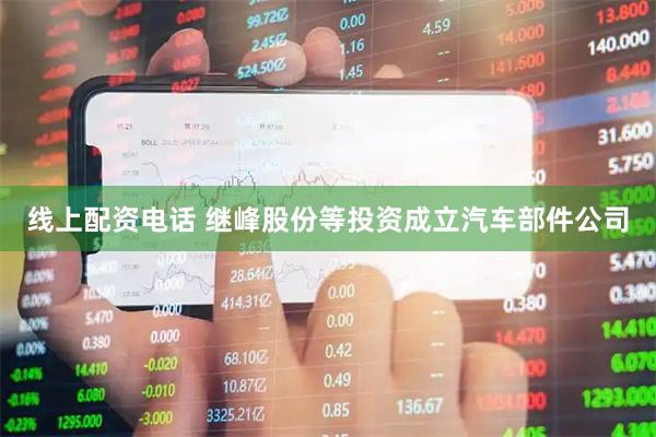 线上配资电话 继峰股份等投资成立汽车部件公司