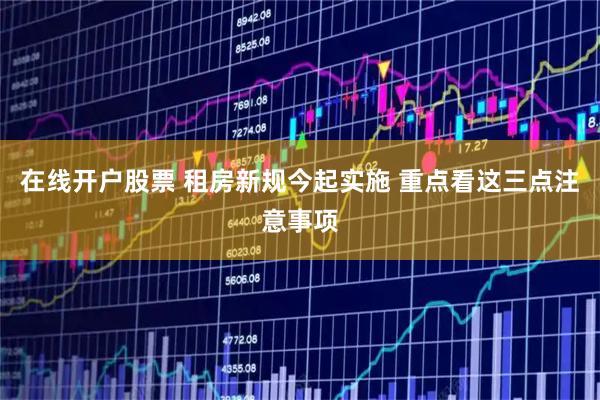 在线开户股票 租房新规今起实施 重点看这三点注意事项