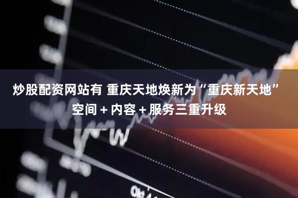 炒股配资网站有 重庆天地焕新为“重庆新天地” 空间＋内容＋服务三重升级