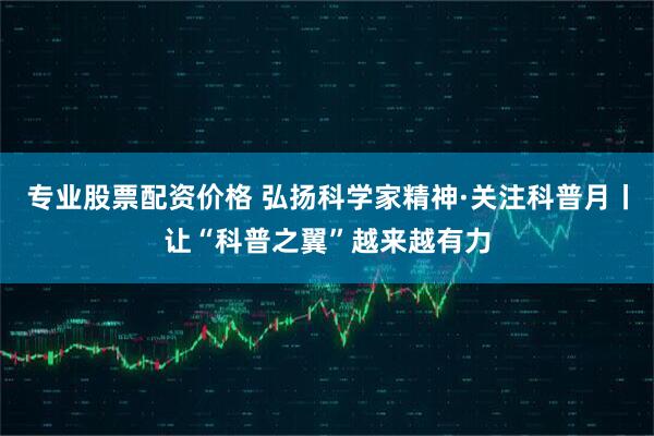 专业股票配资价格 弘扬科学家精神·关注科普月丨让“科普之翼”越来越有力