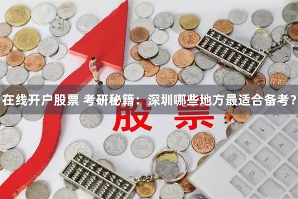 在线开户股票 考研秘籍：深圳哪些地方最适合备考？