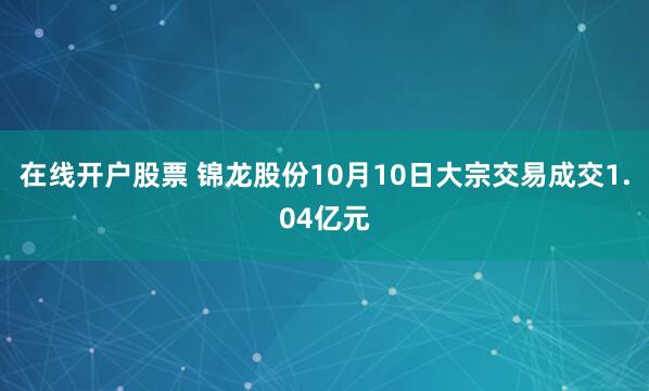 在线开户股票 锦龙股份10月10日大宗交易成交1.04亿元