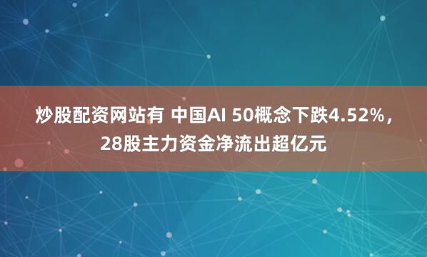 炒股配资网站有 中国AI 50概念下跌4.52%，28股主力资金净流出超亿元