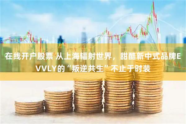 在线开户股票 从上海辐射世界，甜酷新中式品牌EVVLY的“叛逆共生”不止于时装