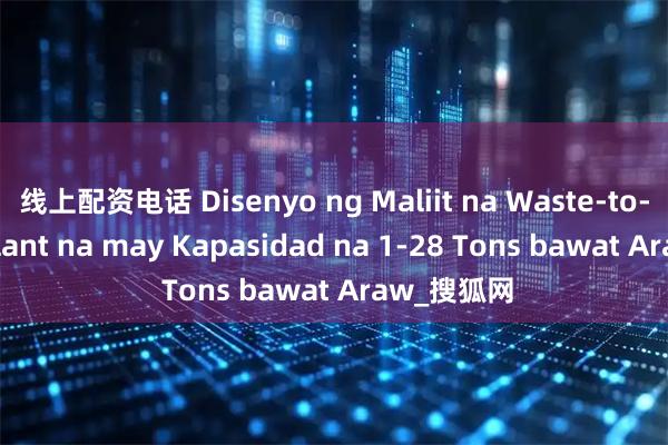 线上配资电话 Disenyo ng Maliit na Waste-to-Energy Plant na may Kapasidad na 1-28 Tons bawat Araw_搜狐网