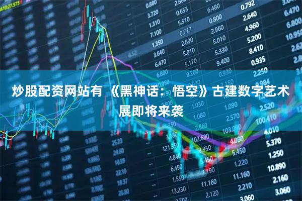 炒股配资网站有 《黑神话：悟空》古建数字艺术展即将来袭