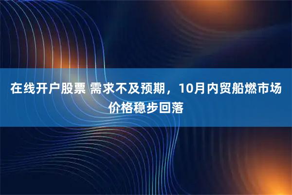 在线开户股票 需求不及预期，10月内贸船燃市场价格稳步回落