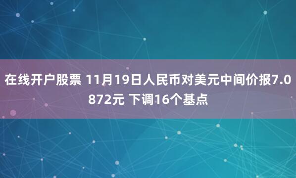 在线开户股票 11月19日人民币对美元中间价报7.0872元 下调16个基点