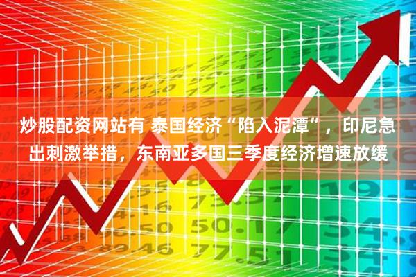 炒股配资网站有 泰国经济“陷入泥潭”，印尼急出刺激举措，东南亚多国三季度经济增速放缓