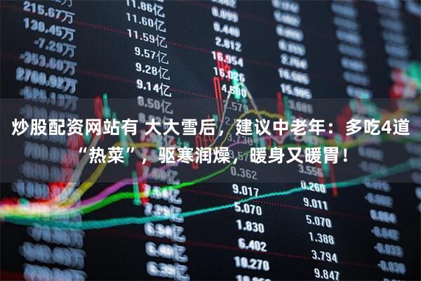 炒股配资网站有 大大雪后，建议中老年：多吃4道“热菜”，驱寒润燥，暖身又暖胃！