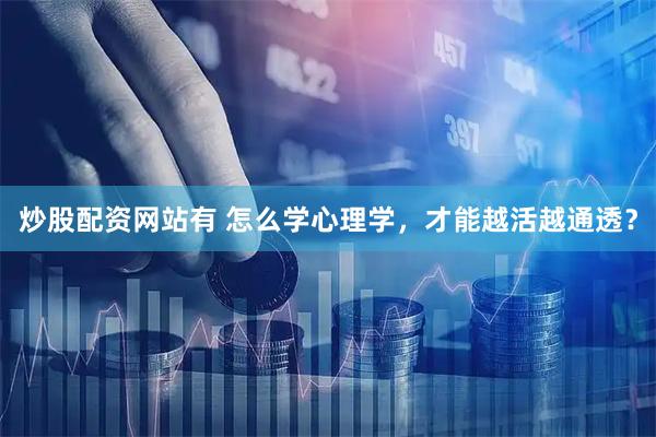 炒股配资网站有 怎么学心理学，才能越活越通透？