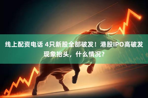 线上配资电话 4只新股全部破发！港股IPO高破发现象抬头，什么情况？