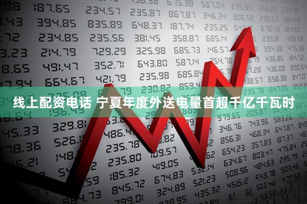 线上配资电话 宁夏年度外送电量首超千亿千瓦时