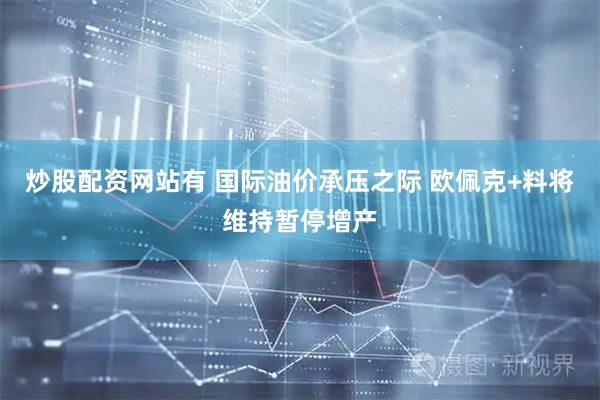 炒股配资网站有 国际油价承压之际 欧佩克+料将维持暂停增产