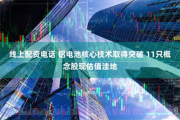 线上配资电话 铝电池核心技术取得突破 11只概念股现估值洼地